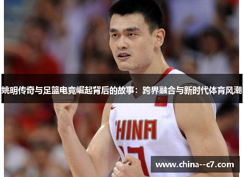 姚明传奇与足篮电竞崛起背后的故事：跨界融合与新时代体育风潮