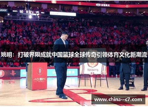姚明:打破界限成就中国篮球全球传奇引领体育文化新潮流 姚明:打破界限成就中国篮球全球传奇引领体育文化新潮流