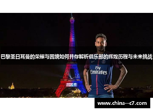 巴黎圣日耳曼的荣耀与困境如何并存解析俱乐部的辉煌历程与未来挑战