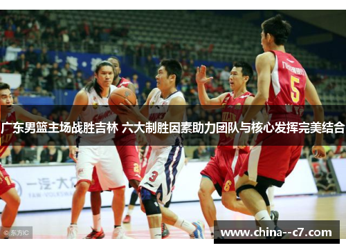 广东男篮主场战胜吉林 六大制胜因素助力团队与核心发挥完美结合