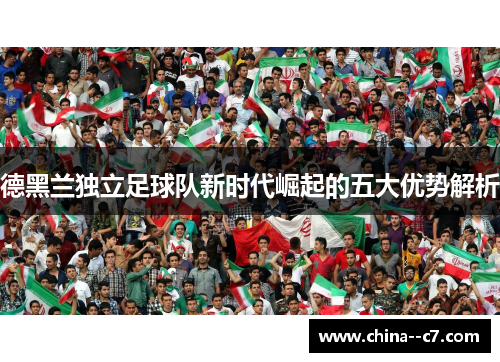 德黑兰独立足球队新时代崛起的五大优势解析