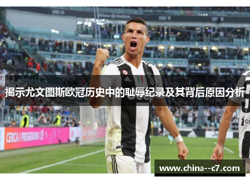 揭示尤文图斯欧冠历史中的耻辱纪录及其背后原因分析