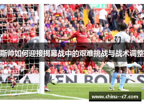 斯帅如何迎接揭幕战中的艰难挑战与战术调整 斯帅如何迎接揭幕战中的艰难挑战与战术调整