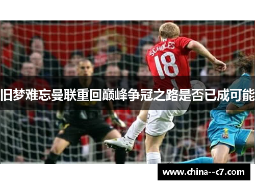 旧梦难忘曼联重回巅峰争冠之路是否已成可能 旧梦难忘曼联重回巅峰争冠之路是否已成可能