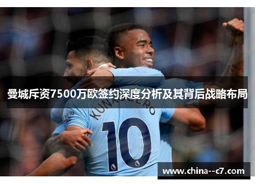 曼城斥资7500万欧签约深度分析及其背后战略布局