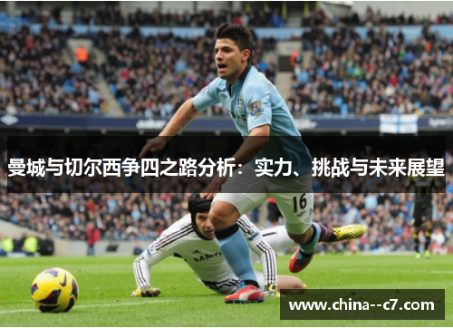 曼城与切尔西争四之路分析:实力、挑战与未来展望 曼城与切尔西争四之路分析:实力、挑战与未来展望