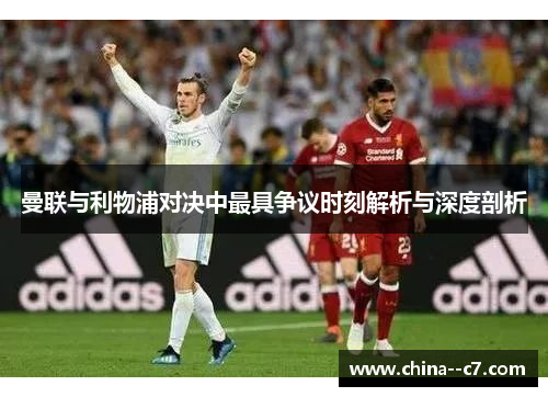 曼联与利物浦对决中最具争议时刻解析与深度剖析