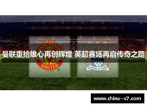 曼联重拾雄心再创辉煌 英超赛场再启传奇之路 曼联重拾雄心再创辉煌 英超赛场再启传奇之路