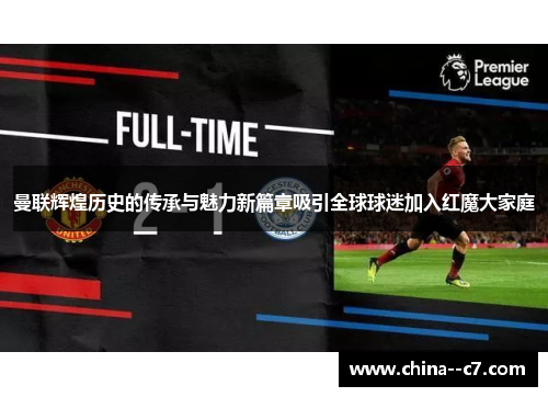 曼联辉煌历史的传承与魅力新篇章吸引全球球迷加入红魔大家庭 曼联辉煌历史的传承与魅力新篇章吸引全球球迷加入红魔大家庭