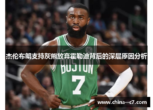 杰伦布朗支持灰熊放弃霍勒迪背后的深层原因分析 杰伦布朗支持灰熊放弃霍勒迪背后的深层原因分析