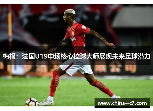 梅根：法国U19中场核心控球大师展现未来足球潜力