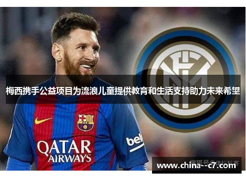 梅西携手公益项目为流浪儿童提供教育和生活支持助力未来希望 梅西携手公益项目为流浪儿童提供教育和生活支持助力未来希望