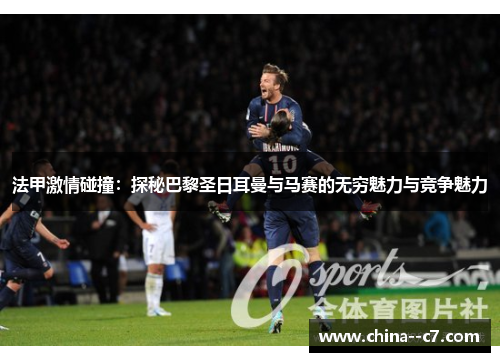 法甲激情碰撞:探秘巴黎圣日耳曼与马赛的无穷魅力与竞争魅力 法甲激情碰撞:探秘巴黎圣日耳曼与马赛的无穷魅力与竞争魅力