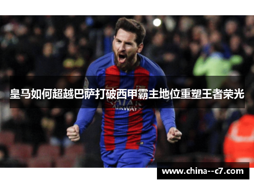 皇马如何超越巴萨打破西甲霸主地位重塑王者荣光