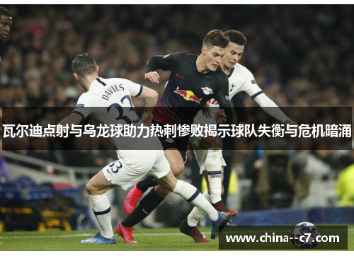 瓦尔迪点射与乌龙球助力热刺惨败揭示球队失衡与危机暗涌 瓦尔迪点射与乌龙球助力热刺惨败揭示球队失衡与危机暗涌