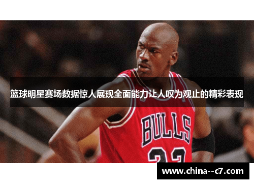 篮球明星赛场数据惊人展现全面能力让人叹为观止的精彩表现