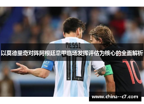 以莫德里奇对阵阿根廷意甲临场发挥评估为核心的全面解析 以莫德里奇对阵阿根廷意甲临场发挥评估为核心的全面解析