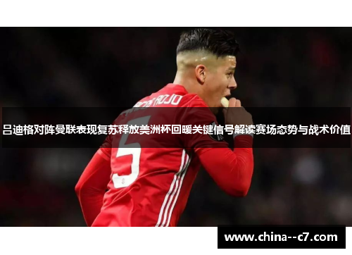 吕迪格对阵曼联表现复苏释放美洲杯回暖关键信号解读赛场态势与战术价值