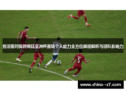 努涅斯对阵阿根廷亚洲杯赛场个人能力全方位展现解析与球队影响力