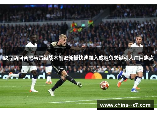 欧冠两回合黑马晋级战术前瞻新援快速融入成胜负关键引人注目焦点