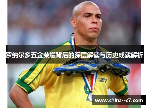 罗纳尔多五金荣耀背后的深层解读与历史成就解析