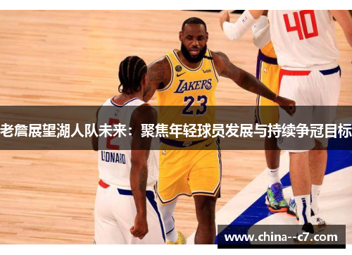 老詹展望湖人队未来：聚焦年轻球员发展与持续争冠目标