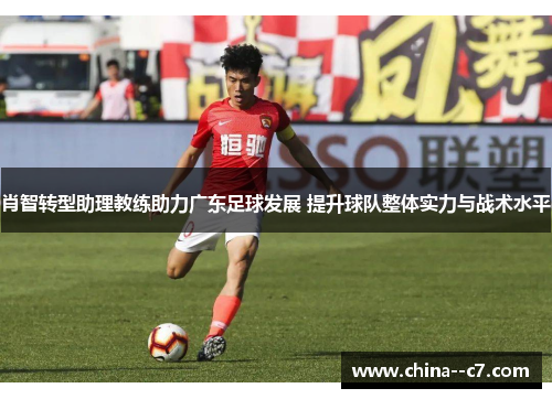 肖智转型助理教练助力广东足球发展 提升球队整体实力与战术水平