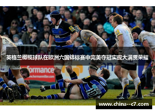 英格兰橄榄球队在欧洲六国锦标赛中完美夺冠实现大满贯荣耀