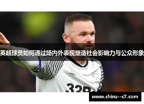 英超球员如何通过场内外表现塑造社会影响力与公众形象