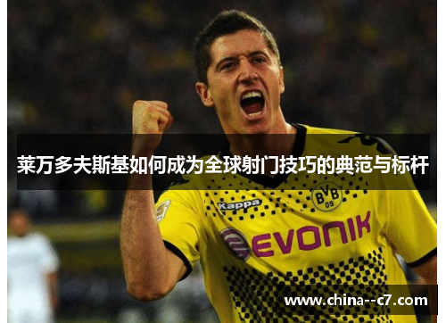 莱万多夫斯基如何成为全球射门技巧的典范与标杆