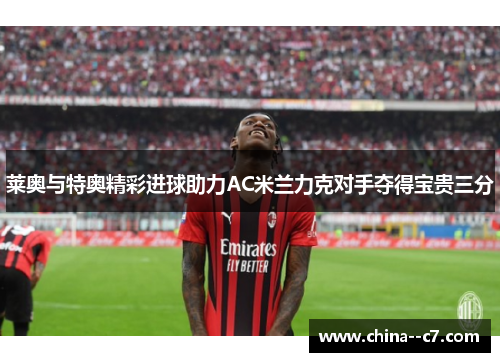 莱奥与特奥精彩进球助力AC米兰力克对手夺得宝贵三分