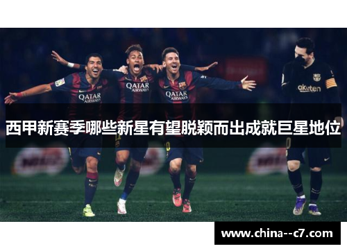 西甲新赛季哪些新星有望脱颖而出成就巨星地位
