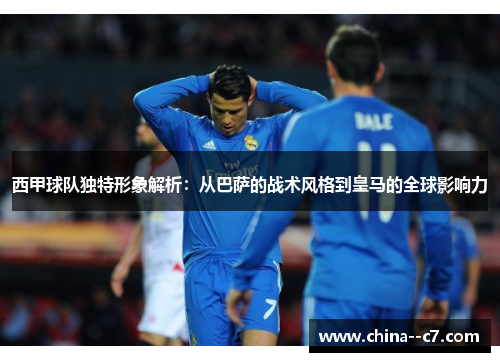 西甲球队独特形象解析：从巴萨的战术风格到皇马的全球影响力