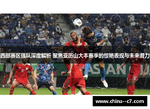 西部赛区强队深度解析 聚焦亚历山大本赛季的惊艳表现与未来潜力