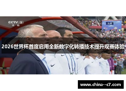 2026世界杯首度启用全新数字化转播技术提升观赛体验
