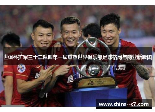 世俱杯扩军三十二队四年一届重塑世界俱乐部足球格局与商业新版图