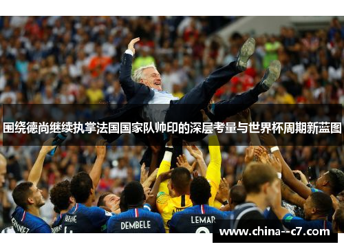 围绕德尚继续执掌法国国家队帅印的深层考量与世界杯周期新蓝图 围绕德尚继续执掌法国国家队帅印的深层考量与世界杯周期新蓝图