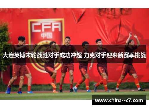 大连英博末轮战胜对手成功冲超 力克对手迎来新赛季挑战