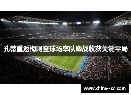 孔蒂重返梅阿查球场率队鏖战收获关键平局