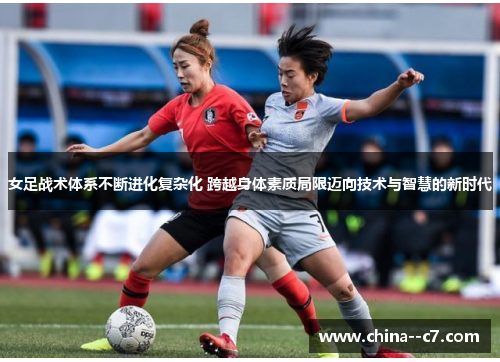 女足战术体系不断进化复杂化 跨越身体素质局限迈向技术与智慧的新时代