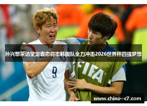 孙兴慜采访坚定表态将率韩国队全力冲击2026世界杯四强梦想 孙兴慜采访坚定表态将率韩国队全力冲击2026世界杯四强梦想