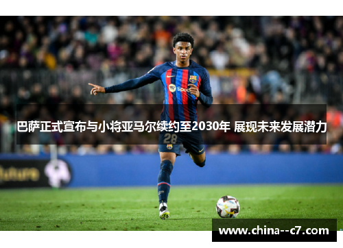 巴萨正式宣布与小将亚马尔续约至2030年 展现未来发展潜力 巴萨正式宣布与小将亚马尔续约至2030年 展现未来发展潜力