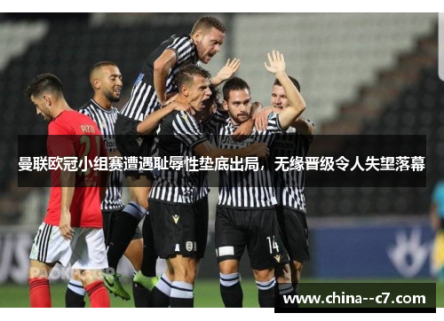 曼联欧冠小组赛遭遇耻辱性垫底出局，无缘晋级令人失望落幕