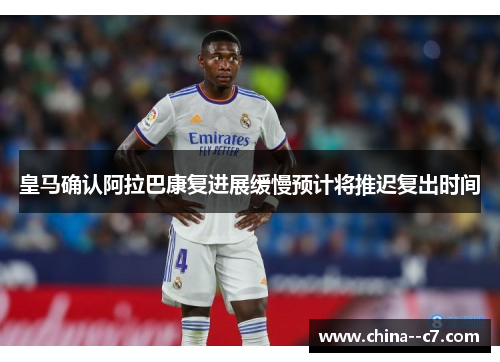 皇马确认阿拉巴康复进展缓慢预计将推迟复出时间