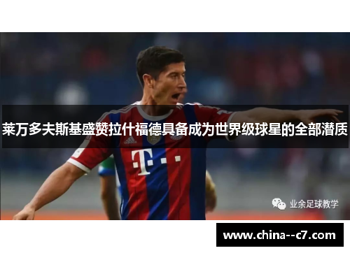 莱万多夫斯基盛赞拉什福德具备成为世界级球星的全部潜质 莱万多夫斯基盛赞拉什福德具备成为世界级球星的全部潜质