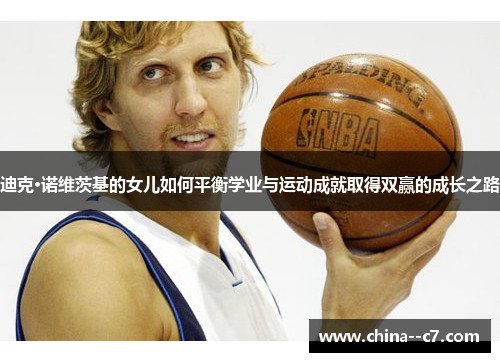 迪克·诺维茨基的女儿如何平衡学业与运动成就取得双赢的成长之路