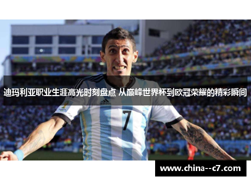 迪玛利亚职业生涯高光时刻盘点 从巅峰世界杯到欧冠荣耀的精彩瞬间
