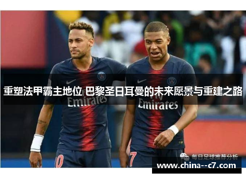 重塑法甲霸主地位 巴黎圣日耳曼的未来愿景与重建之路