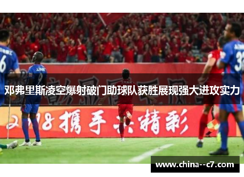 邓弗里斯凌空爆射破门助球队获胜展现强大进攻实力