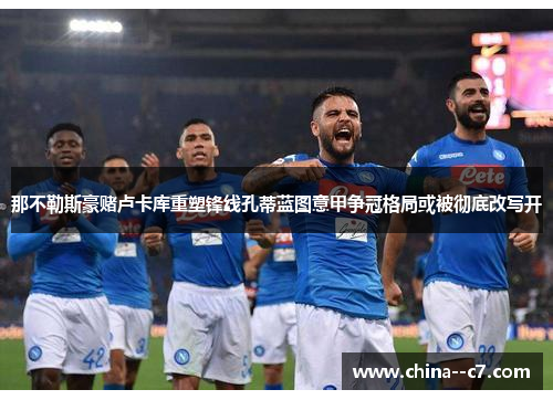 那不勒斯豪赌卢卡库重塑锋线孔蒂蓝图意甲争冠格局或被彻底改写开